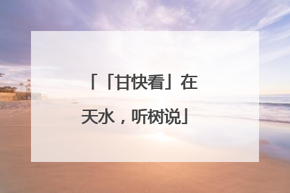 「甘快看」在天水，听树说