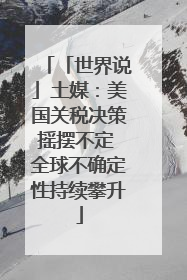 「世界说」土媒：美国关税决策摇摆不定 全球不确定性持续攀升