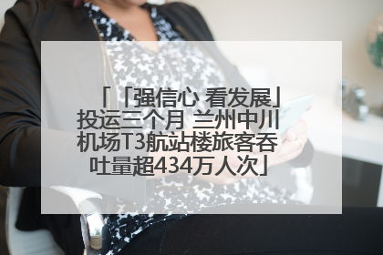 「强信心 看发展」投运三个月 兰州中川机场T3航站楼旅客吞吐量超434万人次