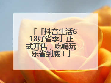 「抖音生活618好省季」正式开售，吃喝玩乐省到底！