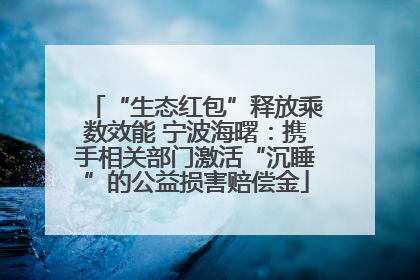 “生态红包”释放乘数效能 宁波海曙：携手相关部门激活“沉睡”的公益损害赔偿金