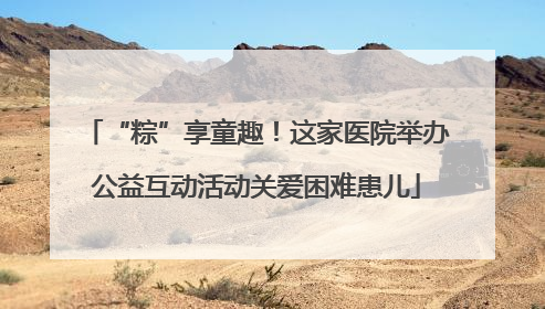 “粽”享童趣！这家医院举办公益互动活动关爱困难患儿