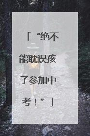 “绝不能耽误孩子参加中考！”