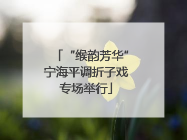 “缑韵芳华”宁海平调折子戏专场举行