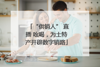 “供销人” 直播 吆喝，为土特产开辟数字销路
