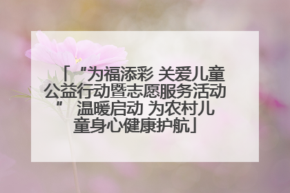 “为福添彩 关爱儿童公益行动暨志愿服务活动” 温暖启动 为农村儿童身心健康护航
