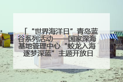 “世界海洋日”青岛蓝谷系列活动——国家深海基地管理中心“蛟龙入海 逐梦深蓝”主题开放日活动成功举办