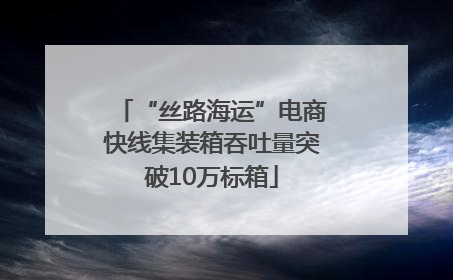 “丝路海运”电商快线集装箱吞吐量突破10万标箱