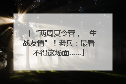 “两周夏令营，一生战友情”！老兵：最看不得这场面……