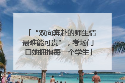 “双向奔赴的师生情最难能可贵”，考场门口她拥抱每一个学生
