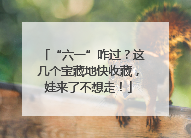 “六一”咋过？这几个宝藏地快收藏，娃来了不想走！
