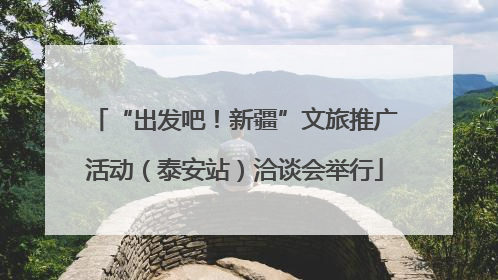 “出发吧！新疆”文旅推广活动（泰安站）洽谈会举行