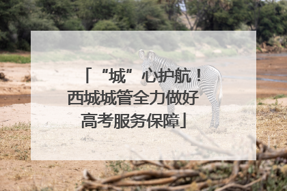 “城”心护航！西城城管全力做好高考服务保障