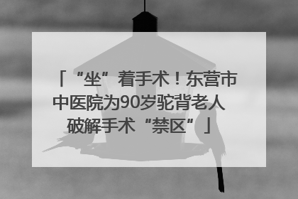 “坐”着手术！东营市中医院为90岁驼背老人破解手术“禁区”