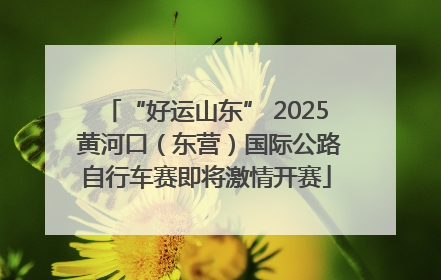 “好运山东” 2025 黄河口（东营）国际公路自行车赛即将激情开赛
