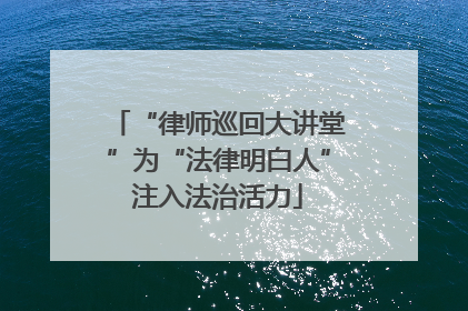 “律师巡回大讲堂”为“法律明白人”注入法治活力