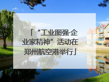 “工业图强·企业家精神”活动在郑州航空港举行