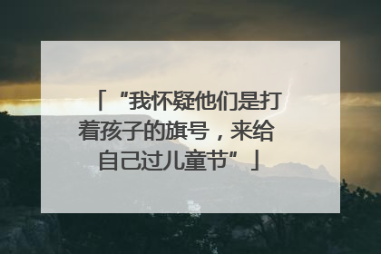 “我怀疑他们是打着孩子的旗号，来给自己过儿童节”