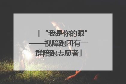 “我是你的眼”——视障跑团有一群陪跑志愿者