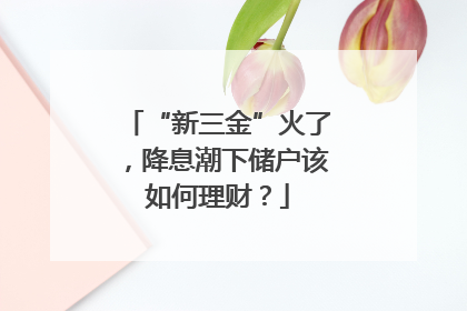 “新三金”火了，降息潮下储户该如何理财？