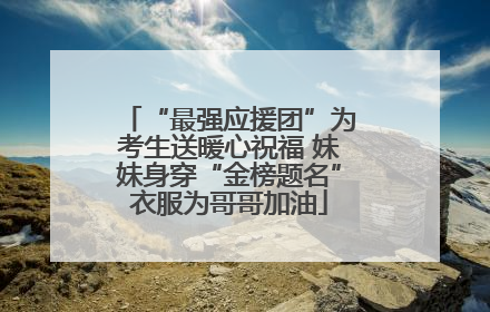 “最强应援团”为考生送暖心祝福 妹妹身穿“金榜题名”衣服为哥哥加油