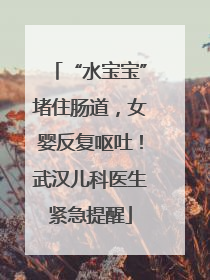 “水宝宝”堵住肠道，女婴反复呕吐！武汉儿科医生紧急提醒