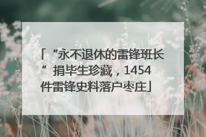 “永不退休的雷锋班长”捐毕生珍藏，1454件雷锋史料落户枣庄