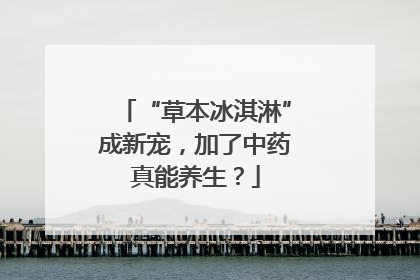 “草本冰淇淋”成新宠，加了中药真能养生？