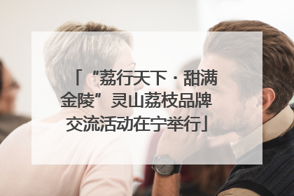 “荔行天下・甜满金陵”灵山荔枝品牌交流活动在宁举行