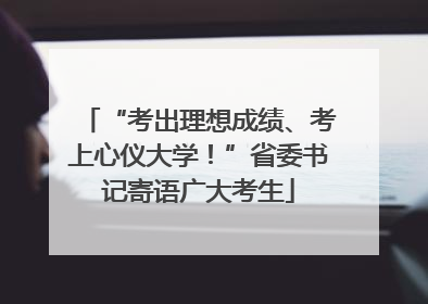 “考出理想成绩、考上心仪大学！”省委书记寄语广大考生