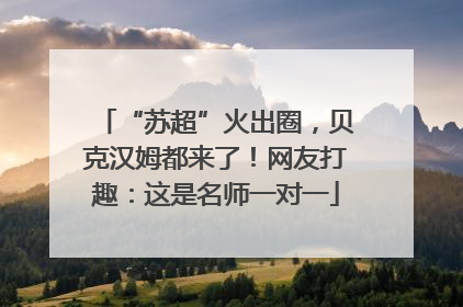 “苏超”火出圈，贝克汉姆都来了！网友打趣：这是名师一对一