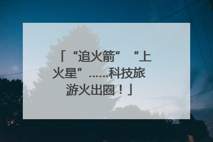 “追火箭”“上火星”……科技旅游火出圈！