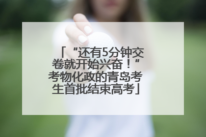 “还有5分钟交卷就开始兴奋！”考物化政的青岛考生首批结束高考