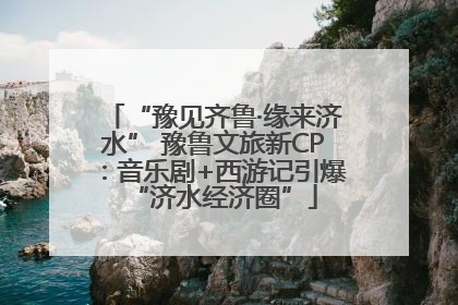“豫见齐鲁·缘来济水” 豫鲁文旅新CP：音乐剧+西游记引爆“济水经济圈”