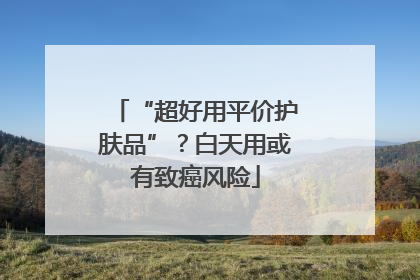 “超好用平价护肤品”？白天用或有致癌风险