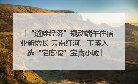“遛娃经济”撬动端午住宿业新增长 云南红河、玉溪入选“宅度假”宝藏小城