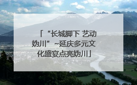 “长城脚下 艺动妫川”~延庆多元文化盛宴点亮妫川
