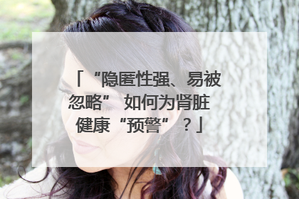 “隐匿性强、易被忽略” 如何为肾脏健康“预警”？
