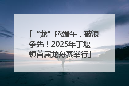 “龙”腾端午，破浪争先！2025年丁堰镇首届龙舟赛举行