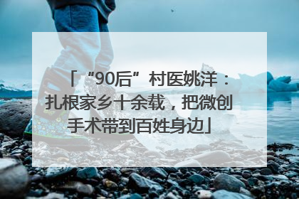“90后”村医姚洋：扎根家乡十余载，把微创手术带到百姓身边