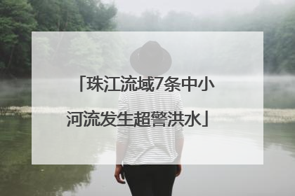 珠江流域7条中小河流发生超警洪水