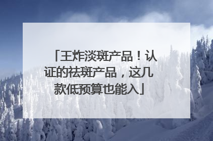 王炸淡斑产品！认证的祛斑产品，这几款低预算也能入