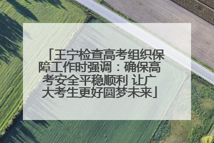 王宁检查高考组织保障工作时强调：确保高考安全平稳顺利 让广大考生更好圆梦未来