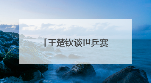 王楚钦谈世乒赛夺冠：自己在马龙面前是小孩
