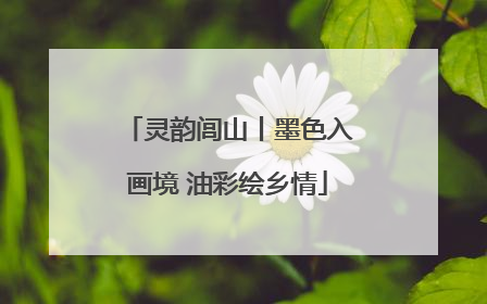灵韵闾山丨墨色入画境 油彩绘乡情