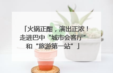 火锅正酣，演出正浓！走进巴中“城市会客厅”和“旅游第一站”