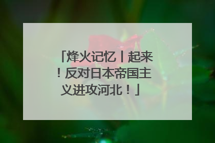 烽火记忆丨起来！反对日本帝国主义进攻河北！