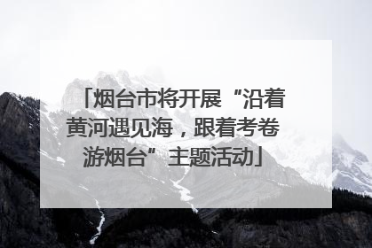 烟台市将开展“沿着黄河遇见海，跟着考卷游烟台”主题活动
