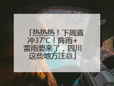 热热热！下周直冲37℃！阵雨+雷雨要来了，四川这些地方注意