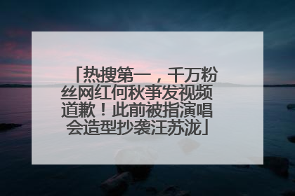 热搜第一，千万粉丝网红何秋亊发视频道歉！此前被指演唱会造型抄袭汪苏泷